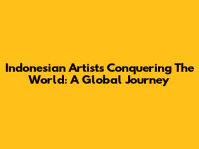 Indonesian Artists Conquering The World: A Global Journey