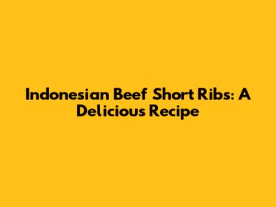 Indonesian Beef Short Ribs: A Delicious Recipe