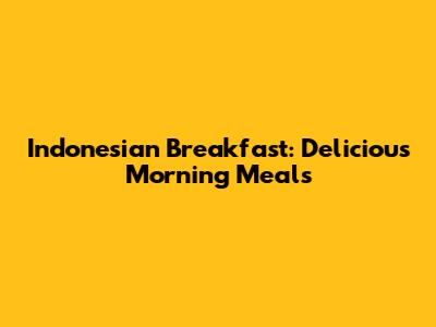 Indonesian Breakfast: Delicious Morning Meals