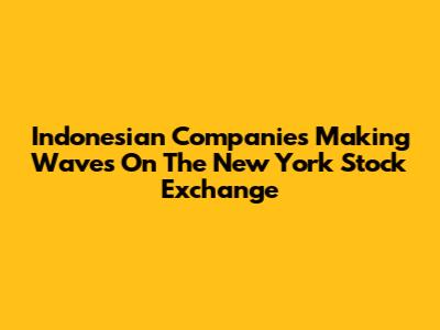 Indonesian Companies Making Waves On The New York Stock Exchange