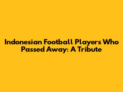 Indonesian Football Players Who Passed Away: A Tribute
