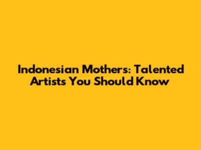 Indonesian Mothers: Talented Artists You Should Know