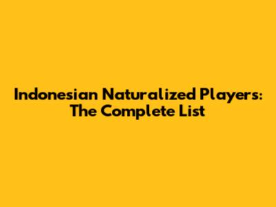 Indonesian Naturalized Players: The Complete List