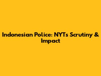 Indonesian Police: NYT's Scrutiny & Impact