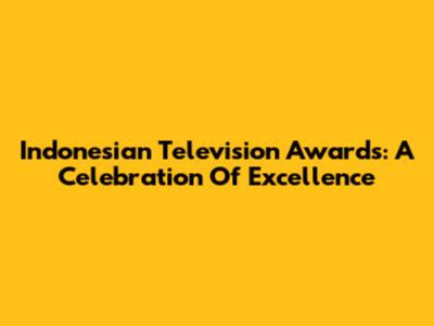 Indonesian Television Awards: A Celebration Of Excellence