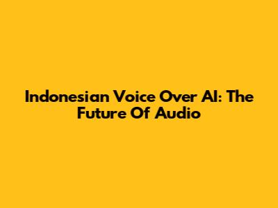 Indonesian Voice Over AI: The Future Of Audio