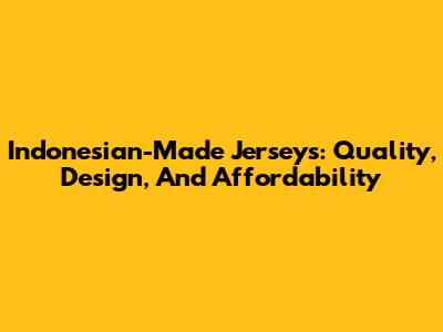 Indonesian-Made Jerseys: Quality, Design, And Affordability