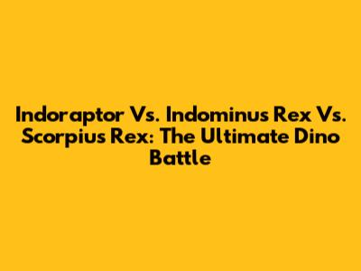 Indoraptor Vs. Indominus Rex Vs. Scorpius Rex: The Ultimate Dino Battle