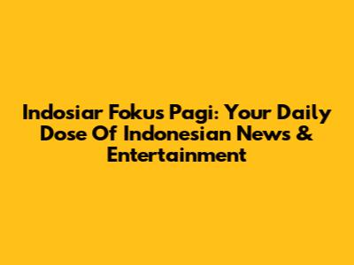 Indosiar Fokus Pagi: Your Daily Dose Of Indonesian News & Entertainment