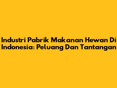 Industri Pabrik Makanan Hewan Di Indonesia: Peluang Dan Tantangan