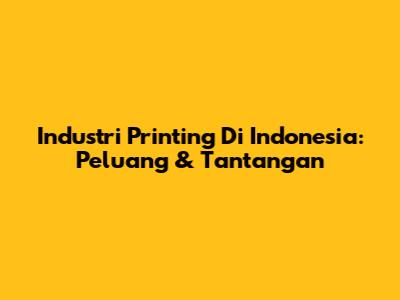 Industri Printing Di Indonesia: Peluang & Tantangan