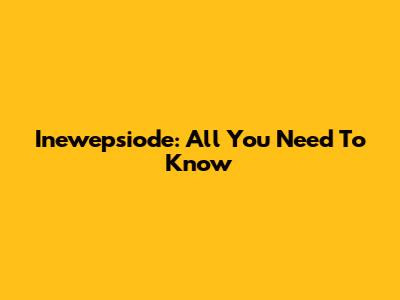 Inewepsiode: All You Need To Know