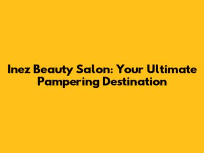 Inez Beauty Salon: Your Ultimate Pampering Destination