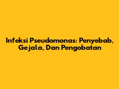 Infeksi Pseudomonas: Penyebab, Gejala, Dan Pengobatan