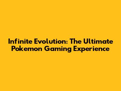 Infinite Evolution: The Ultimate Pokemon Gaming Experience