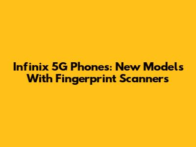 Infinix 5G Phones: New Models With Fingerprint Scanners