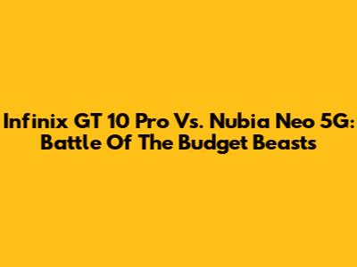 Infinix GT 10 Pro Vs. Nubia Neo 5G: Battle Of The Budget Beasts