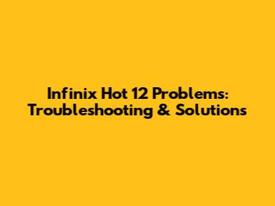 Infinix Hot 12 Problems: Troubleshooting & Solutions