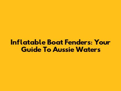 Inflatable Boat Fenders: Your Guide To Aussie Waters