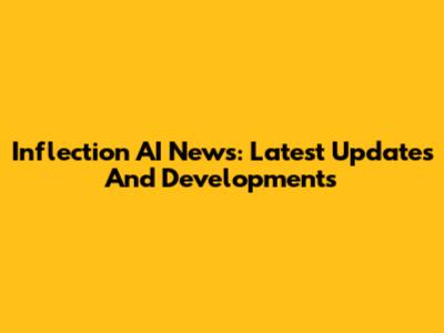 Inflection AI News: Latest Updates And Developments