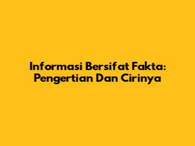 Informasi Bersifat Fakta: Pengertian Dan Cirinya