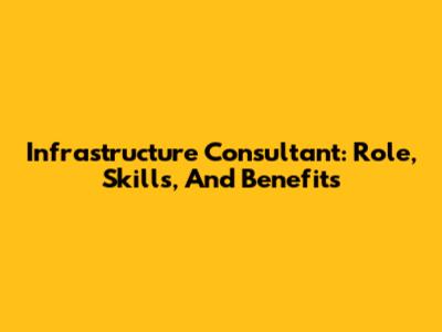 Infrastructure Consultant: Role, Skills, And Benefits