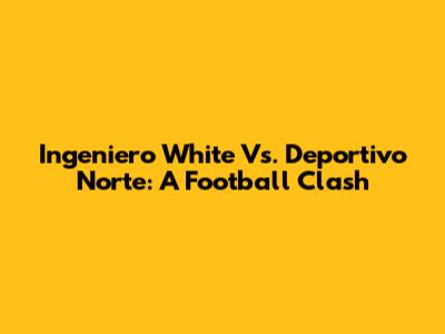 Ingeniero White Vs. Deportivo Norte: A Football Clash