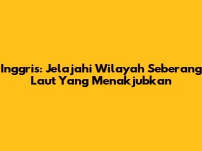 Inggris: Jelajahi Wilayah Seberang Laut Yang Menakjubkan