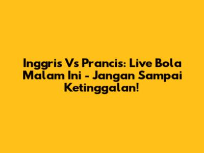 Inggris Vs Prancis: Live Bola Malam Ini - Jangan Sampai Ketinggalan!