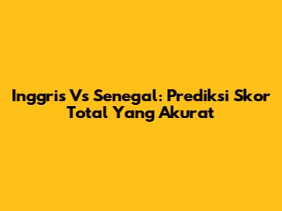 Inggris Vs Senegal: Prediksi Skor Total Yang Akurat