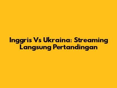 Inggris Vs Ukraina: Streaming Langsung Pertandingan