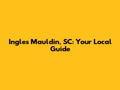 Ingles Mauldin, SC: Your Local Guide