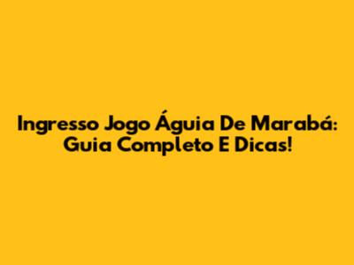 Ingresso Jogo Águia De Marabá: Guia Completo E Dicas!