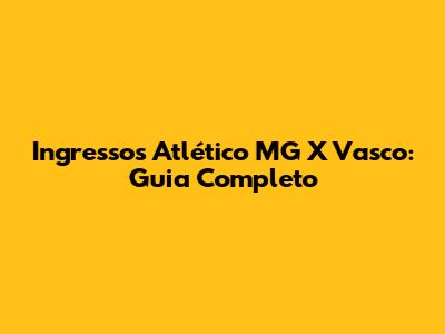 Ingressos Atlético MG X Vasco: Guia Completo