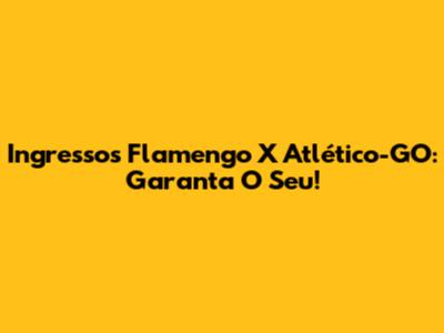 Ingressos Flamengo X Atlético-GO: Garanta O Seu!