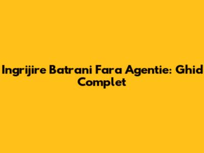 Ingrijire Batrani Fara Agentie: Ghid Complet