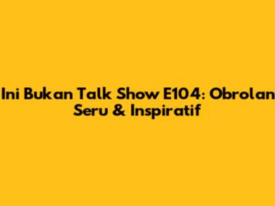 Ini Bukan Talk Show E104: Obrolan Seru & Inspiratif