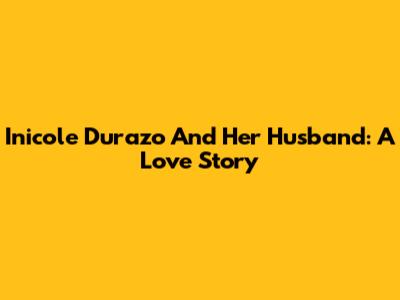 Inicole Durazo And Her Husband: A Love Story