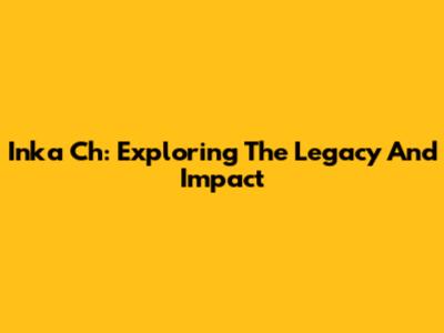 Inka Ch: Exploring The Legacy And Impact