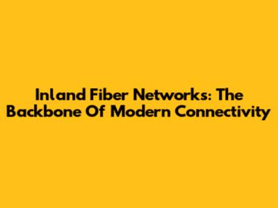 Inland Fiber Networks: The Backbone Of Modern Connectivity