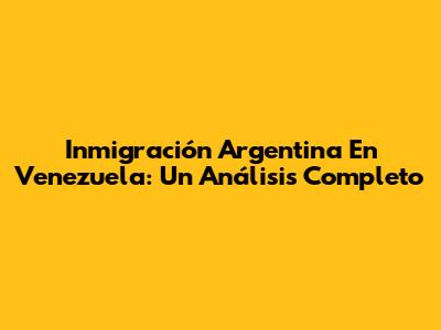 Inmigración Argentina En Venezuela: Un Análisis Completo