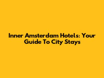 Inner Amsterdam Hotels: Your Guide To City Stays