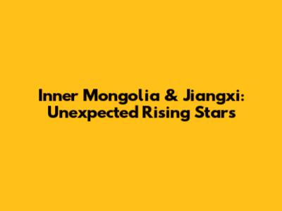 Inner Mongolia & Jiangxi: Unexpected Rising Stars