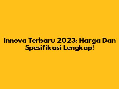 Innova Terbaru 2023: Harga Dan Spesifikasi Lengkap!