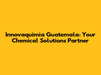Innovaquimia Guatemala: Your Chemical Solutions Partner