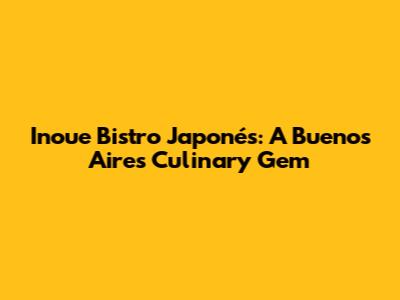 Inoue Bistro Japonés: A Buenos Aires Culinary Gem