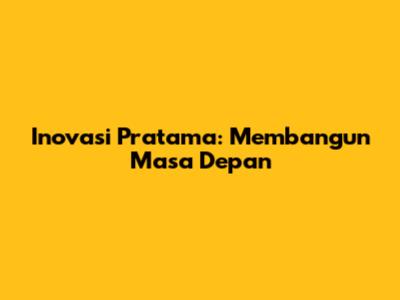 Inovasi Pratama: Membangun Masa Depan