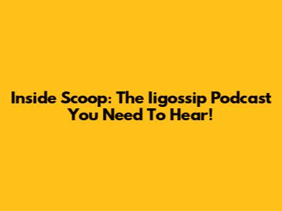 Inside Scoop: The Iigossip Podcast You Need To Hear!