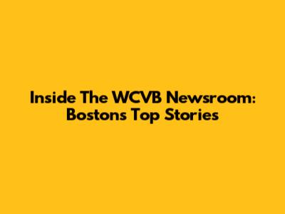 Inside The WCVB Newsroom: Boston's Top Stories