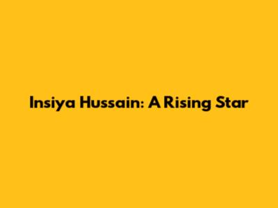 Insiya Hussain: A Rising Star